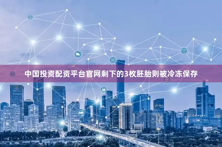 中国投资配资平台官网剩下的3枚胚胎则被冷冻保存