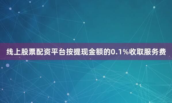 线上股票配资平台按提现金额的0.1%收取服务费