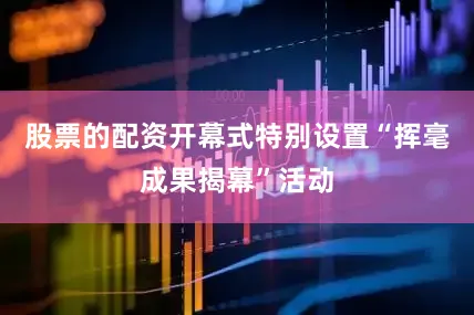 股票的配资 开幕式特别设置“挥毫成果揭幕”活动