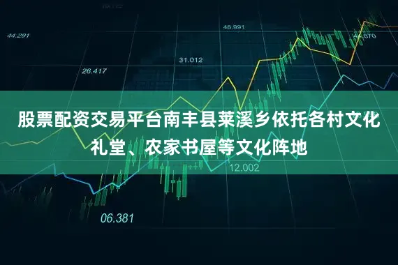 股票配资交易平台南丰县莱溪乡依托各村文化礼堂、农家书屋等文化阵地