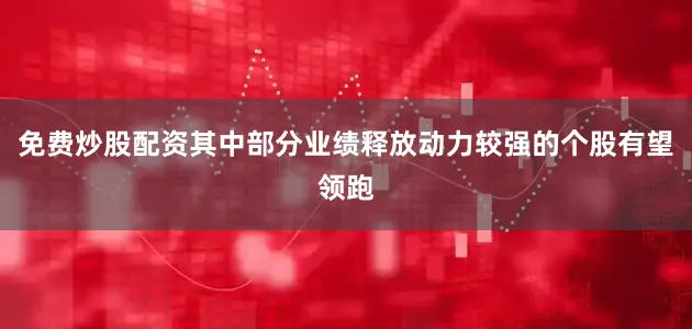 免费炒股配资其中部分业绩释放动力较强的个股有望领跑