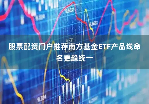 股票配资门户推荐南方基金ETF产品线命名更趋统一