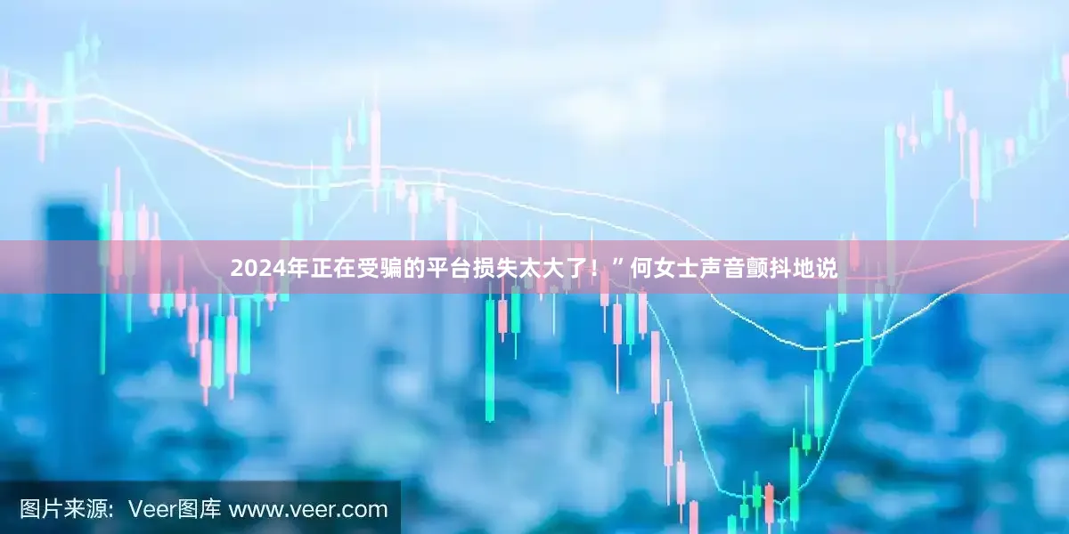 2024年正在受骗的平台损失太大了！”何女士声音颤抖地说