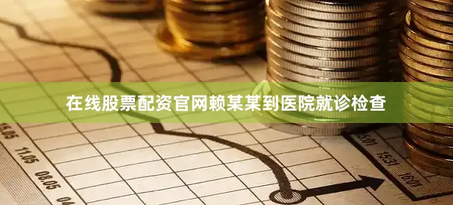 在线股票配资官网赖某某到医院就诊检查