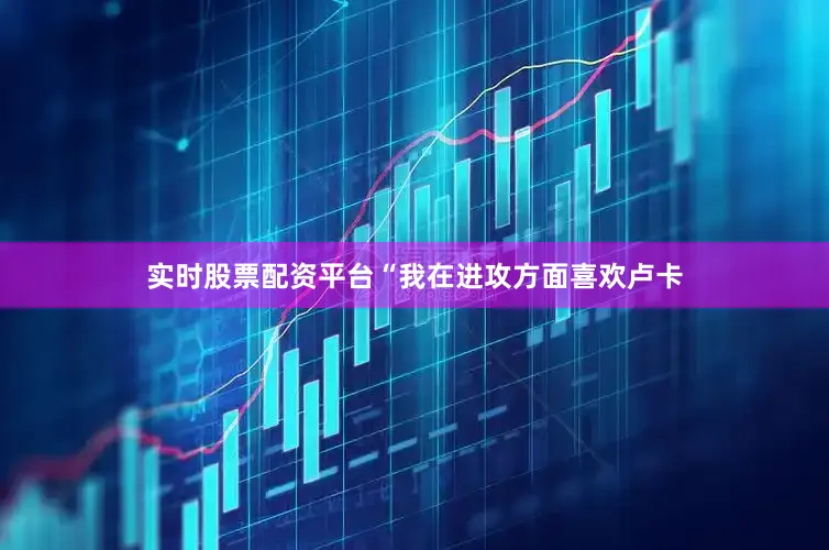实时股票配资平台　　“我在进攻方面喜欢卢卡