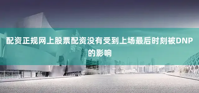 配资正规网上股票配资没有受到上场最后时刻被DNP的影响