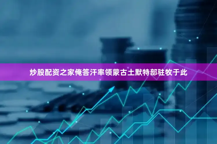 炒股配资之家俺答汗率领蒙古土默特部驻牧于此