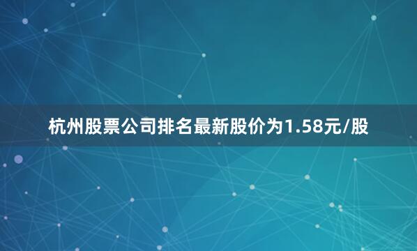杭州股票公司排名最新股价为1.58元/股