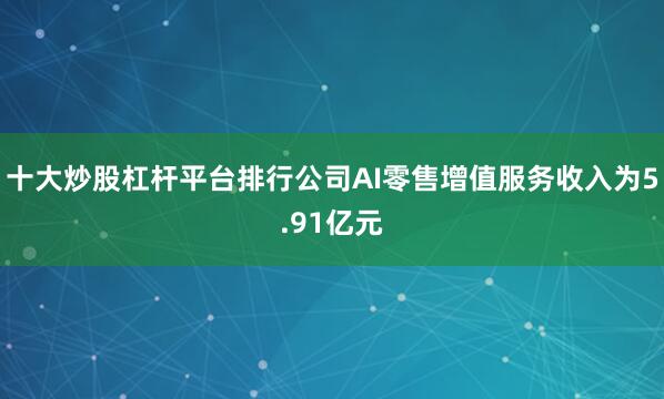 十大炒股杠杆平台排行公司AI零售增值服务收入为5.91亿元