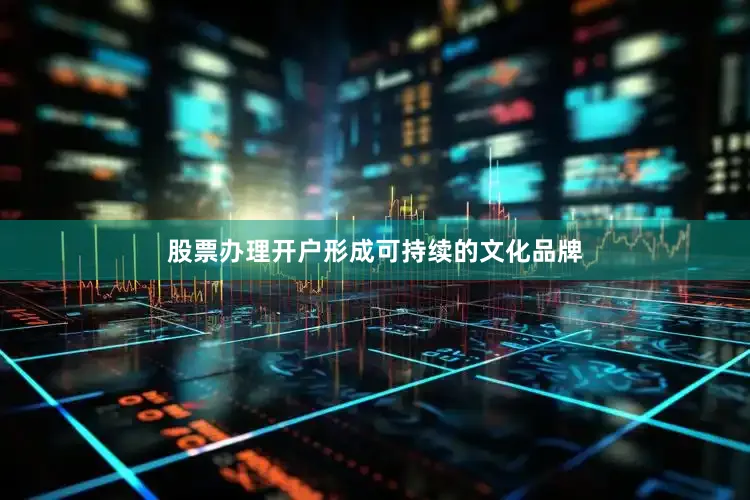 股票办理开户形成可持续的文化品牌