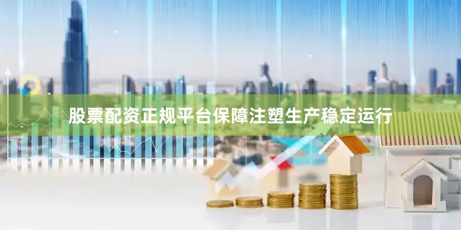 股票配资正规平台保障注塑生产稳定运行