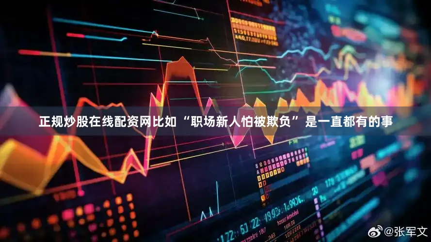 正规炒股在线配资网比如 “职场新人怕被欺负” 是一直都有的事