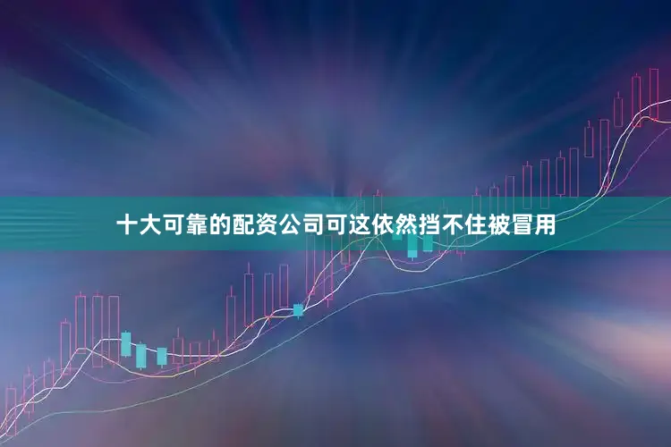 十大可靠的配资公司可这依然挡不住被冒用