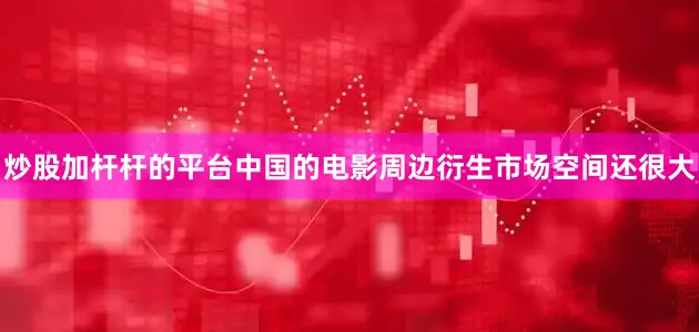 炒股加杆杆的平台中国的电影周边衍生市场空间还很大