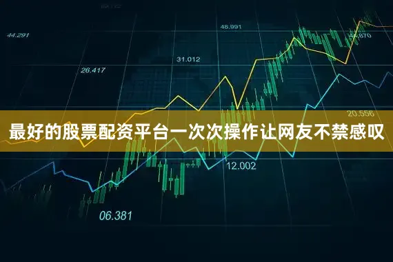 最好的股票配资平台一次次操作让网友不禁感叹