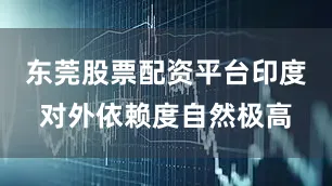 东莞股票配资平台印度对外依赖度自然极高