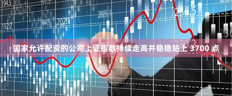 国家允许配资的公司上证指数持续走高并稳稳站上 3700 点