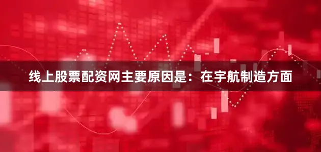 线上股票配资网主要原因是：在宇航制造方面
