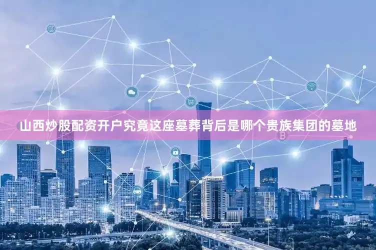 山西炒股配资开户究竟这座墓葬背后是哪个贵族集团的墓地