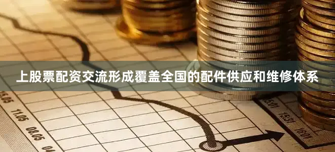 上股票配资交流形成覆盖全国的配件供应和维修体系