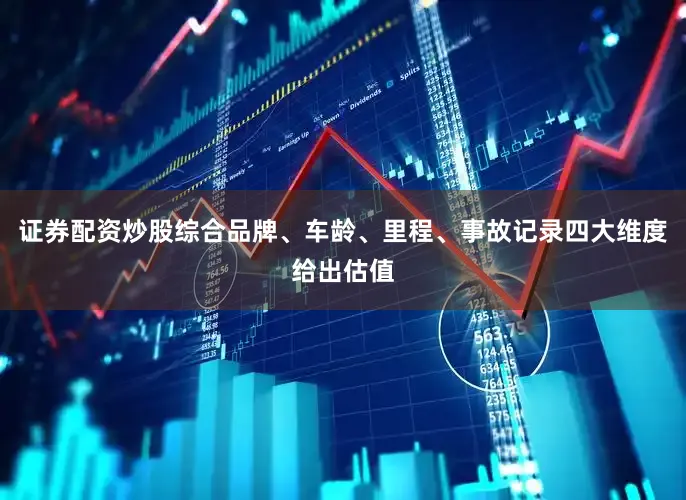 证券配资炒股综合品牌、车龄、里程、事故记录四大维度给出估值