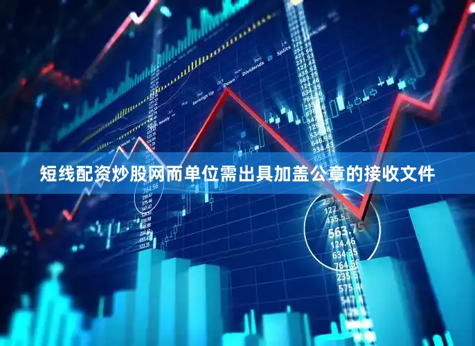 短线配资炒股网而单位需出具加盖公章的接收文件