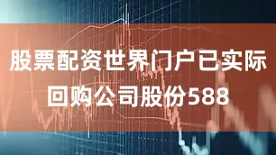 股票配资世界门户已实际回购公司股份588