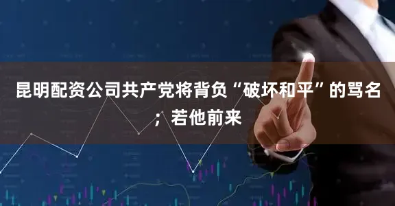 昆明配资公司共产党将背负“破坏和平”的骂名；若他前来
