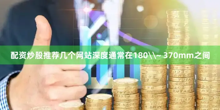 配资炒股推荐几个网站深度通常在180\~ 370mm之间