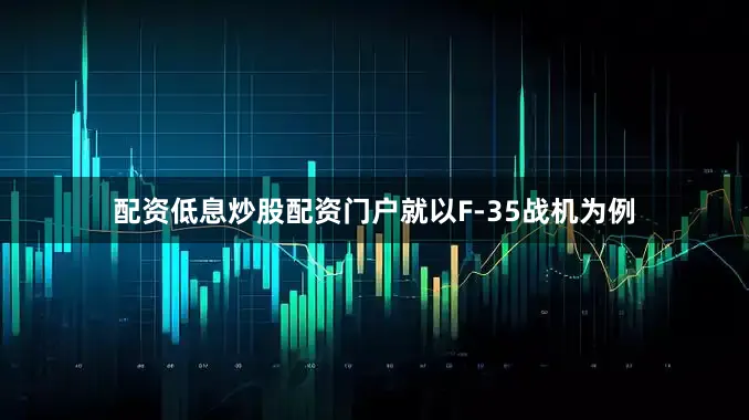 配资低息炒股配资门户就以F-35战机为例