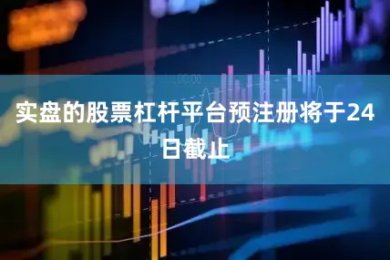 实盘的股票杠杆平台预注册将于24日截止