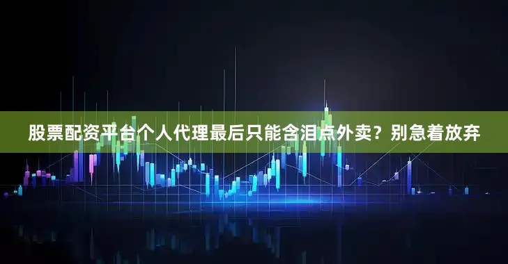 股票配资平台个人代理最后只能含泪点外卖？别急着放弃