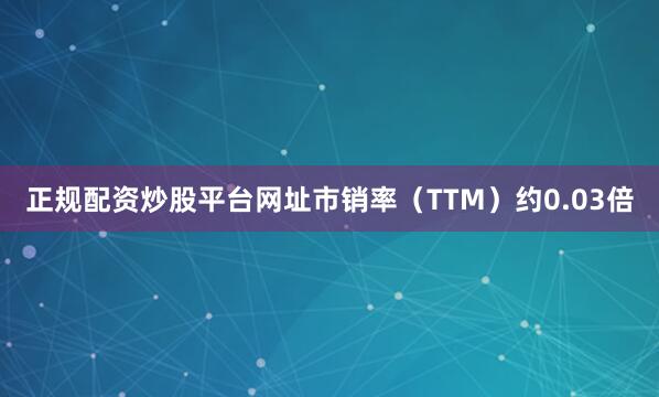 正规配资炒股平台网址市销率（TTM）约0.03倍