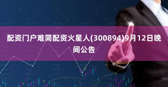 配资门户难简配资火星人(300894)9月12日晚间公告