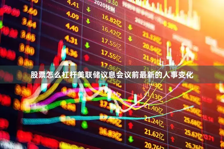 股票怎么杠杆美联储议息会议前最新的人事变化