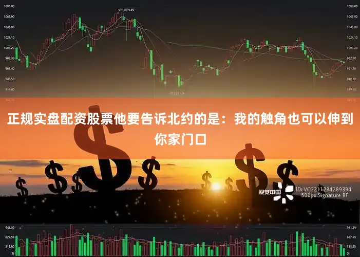 正规实盘配资股票他要告诉北约的是：我的触角也可以伸到你家门口