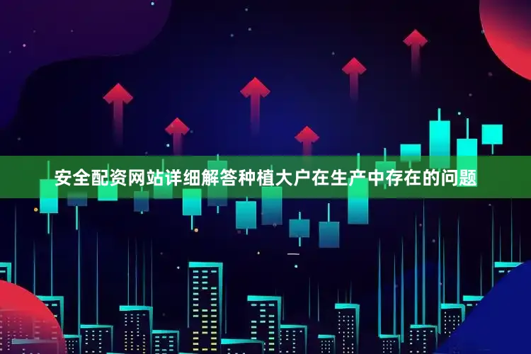 安全配资网站详细解答种植大户在生产中存在的问题