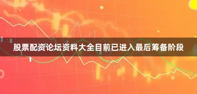 股票配资论坛资料大全目前已进入最后筹备阶段