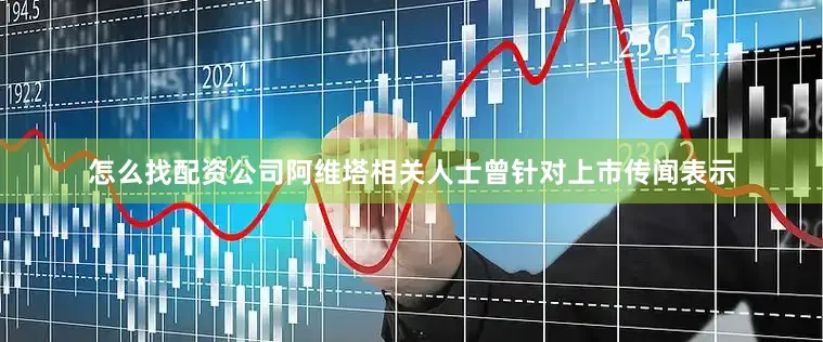 怎么找配资公司阿维塔相关人士曾针对上市传闻表示