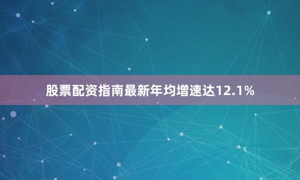 股票配资指南最新年均增速达12.1%