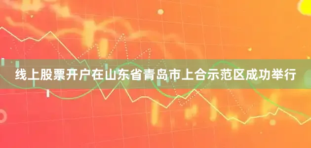 线上股票开户在山东省青岛市上合示范区成功举行
